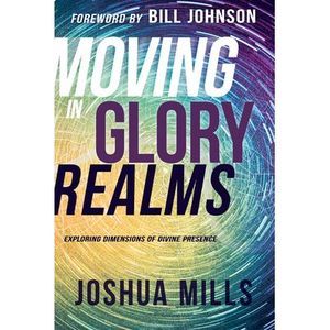 Moving in Glory Realms: Exploring Dimensions of Divine Presence -- Joshua Mills